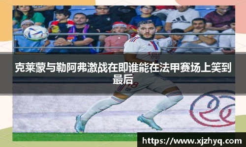克莱蒙与勒阿弗激战在即谁能在法甲赛场上笑到最后
