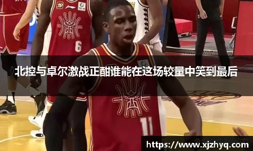 北控与卓尔激战正酣谁能在这场较量中笑到最后