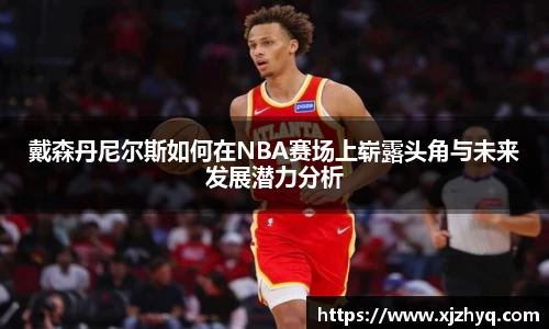 戴森丹尼尔斯如何在NBA赛场上崭露头角与未来发展潜力分析