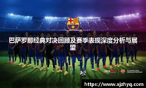 巴萨罗那经典对决回顾及赛季表现深度分析与展望