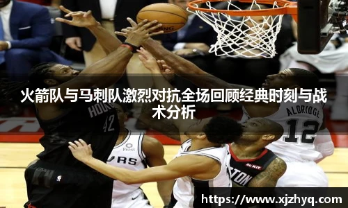 xk星空火箭队与马刺队激烈对抗全场回顾经典时刻与战术分析